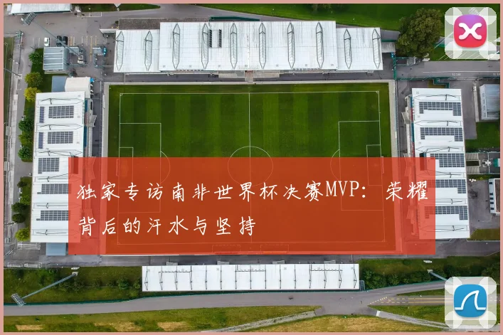 独家专访南非世界杯决赛MVP：荣耀背后的汗水与坚持