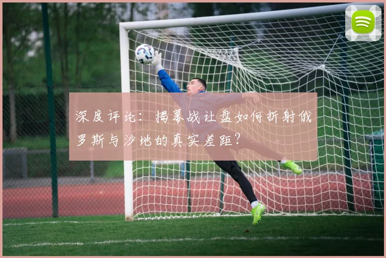 深度评论：揭幕战让盘如何折射俄罗斯与沙地的真实差距？