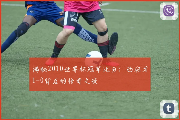 揭秘2010世界杯冠军比分：西班牙1-0背后的传奇之夜