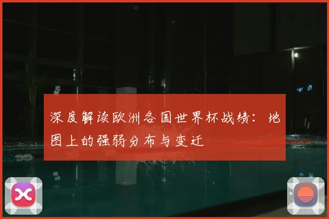 深度解读欧洲各国世界杯战绩:地图上的强弱分布与变迁