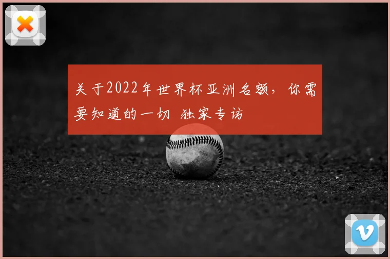 关于2022年世界杯亚洲名额，你需要知道的一切 独家专访