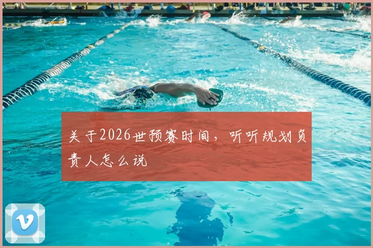 关于2026世预赛时间，听听规划负责人怎么说