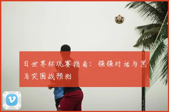 日世界杯观赛指南:强强对话与黑马突围战预测