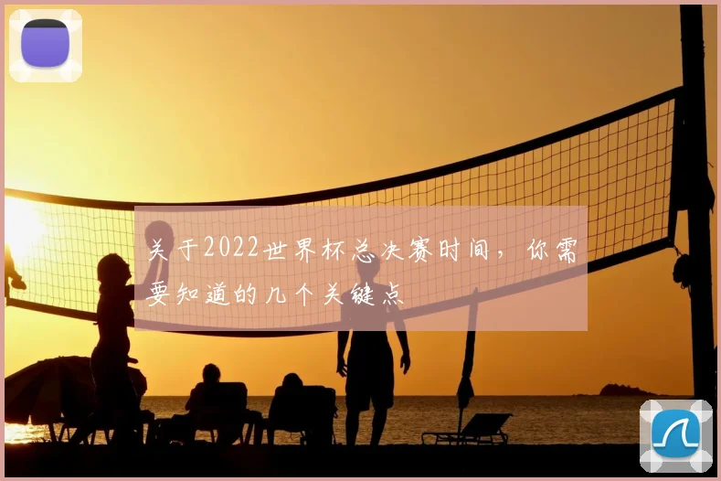 关于2022世界杯总决赛时间，你需要知道的几个关键点