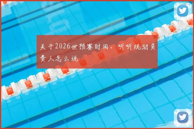关于2026世预赛时间，听听规划负责人怎么说