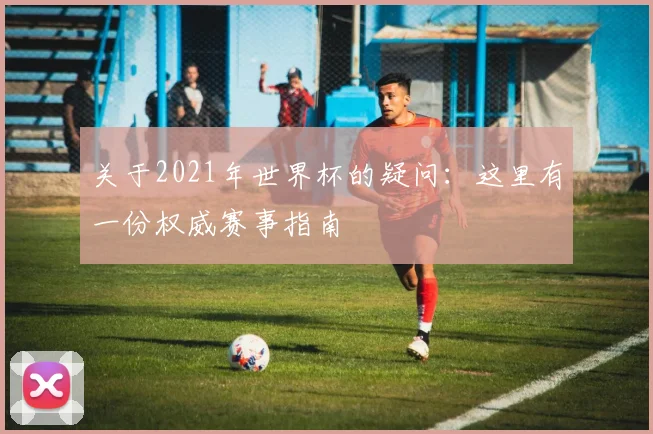关于2021年世界杯的疑问：这里有一份权威赛事指南
