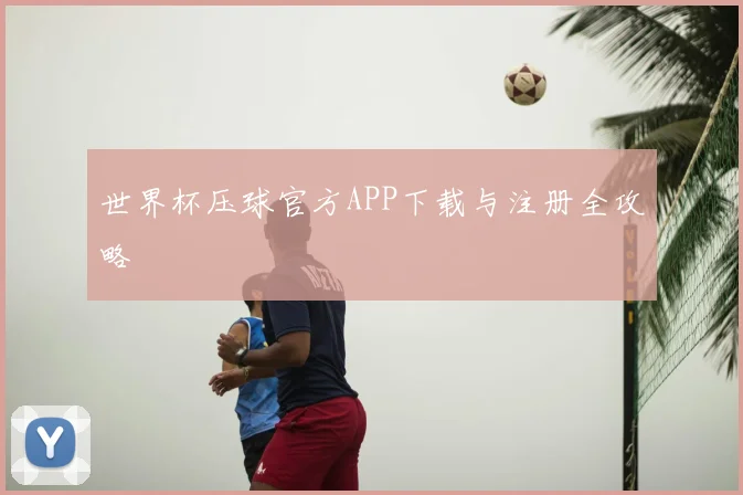 世界杯压球官方APP下载与注册全攻略