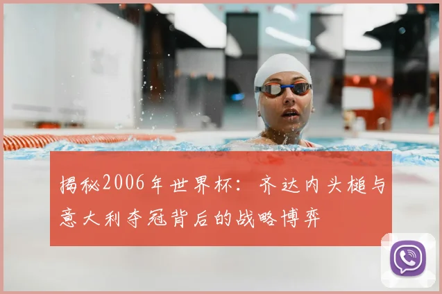 揭秘2006年世界杯：齐达内头槌与意大利夺冠背后的战略博弈