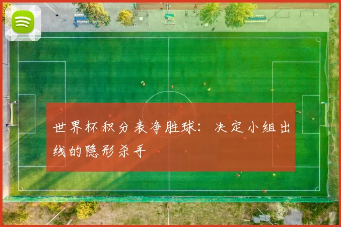世界杯积分表净胜球：决定小组出线的隐形杀手