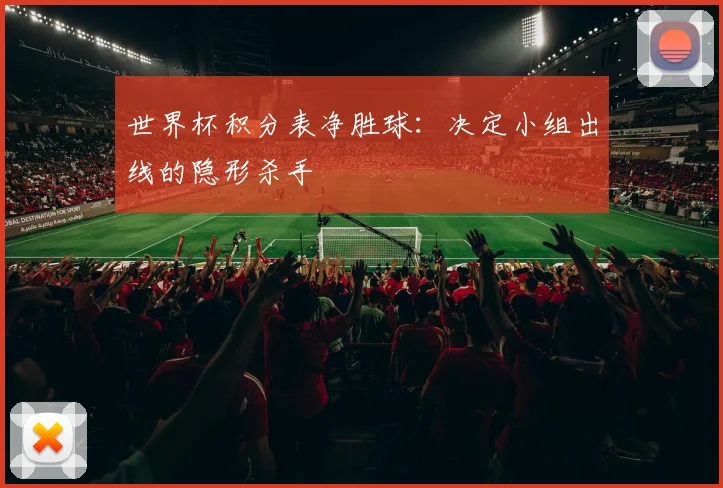 世界杯积分表净胜球：决定小组出线的隐形杀手