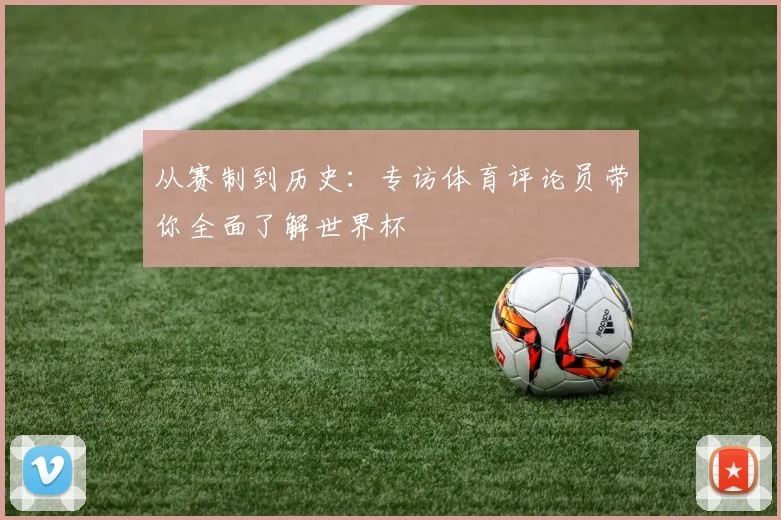 从赛制到历史:专访体育评论员带你全面了解世界杯