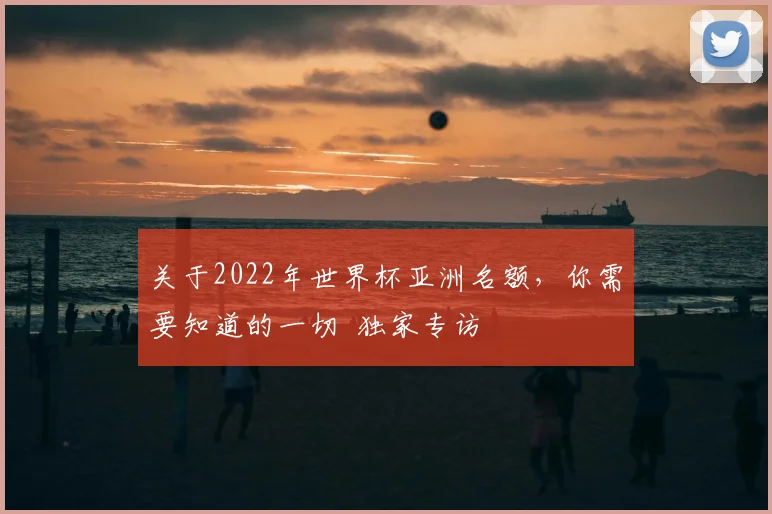 关于2022年世界杯亚洲名额，你需要知道的一切 独家专访