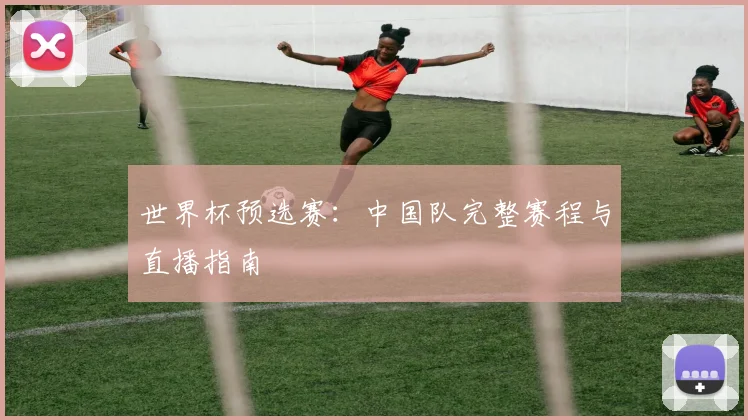 世界杯预选赛:中国队完整赛程与直播指南