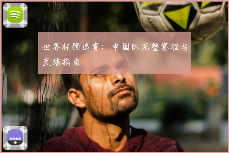 世界杯预选赛:中国队完整赛程与直播指南