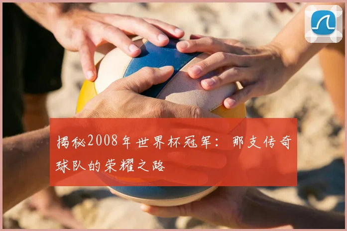 揭秘2008年世界杯冠军：那支传奇球队的荣耀之路