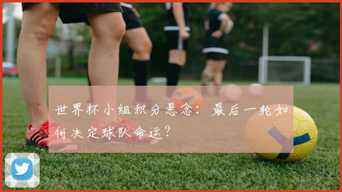 世界杯小组积分悬念：最后一轮如何决定球队命运？