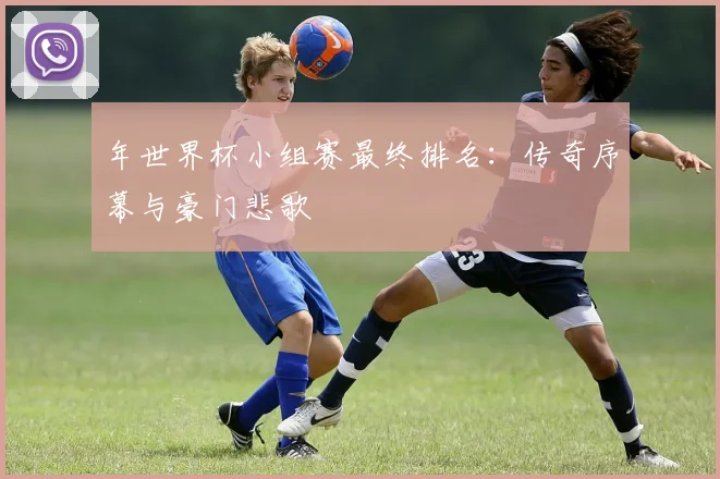 年世界杯小组赛最终排名:传奇序幕与豪门悲歌