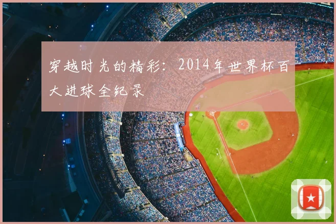 穿越时光的精彩:2014年世界杯百大进球全纪录