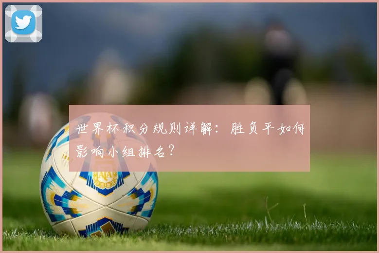 世界杯积分规则详解：胜负平如何影响小组排名？