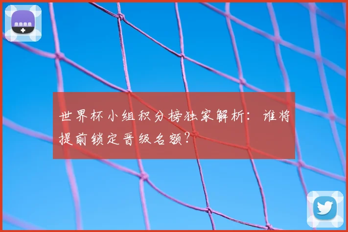 世界杯小组积分榜独家解析：谁将提前锁定晋级名额？