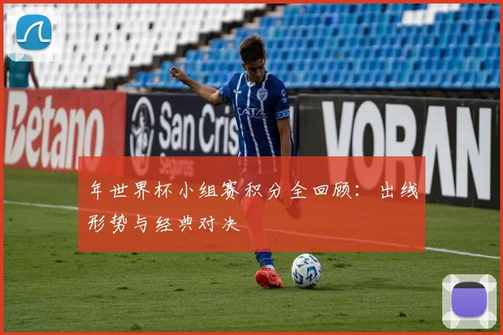 年世界杯小组赛积分全回顾:出线形势与经典对决