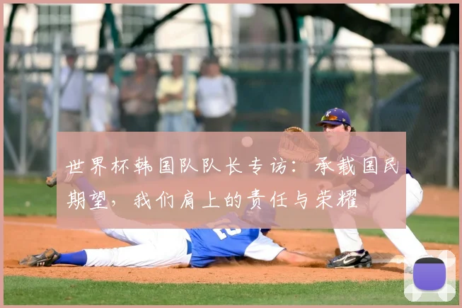 世界杯韩国队队长专访：承载国民期望，我们肩上的责任与荣耀