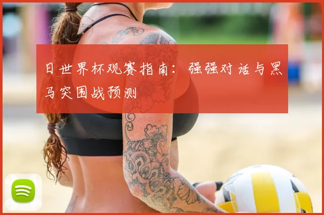 日世界杯观赛指南:强强对话与黑马突围战预测