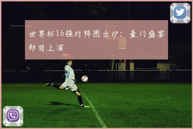 世界杯16强对阵图出炉：豪门盛宴即将上演