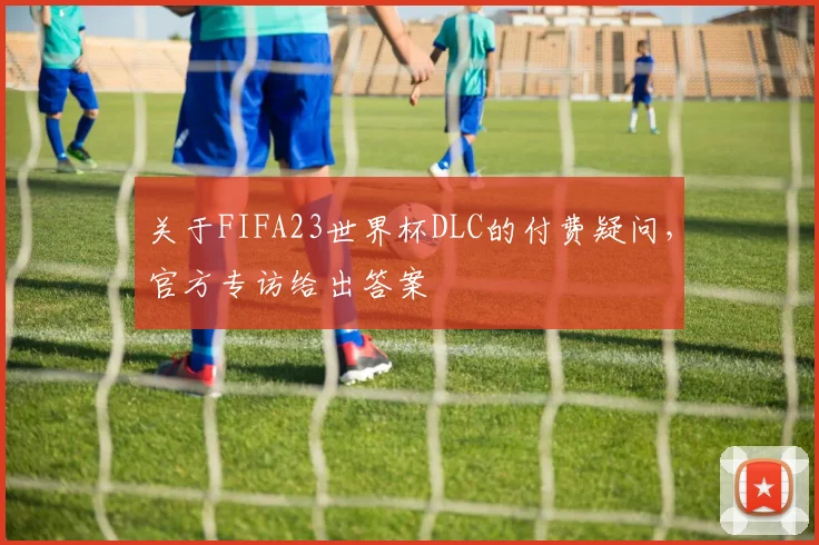 关于FIFA23世界杯DLC的付费疑问，官方专访给出答案