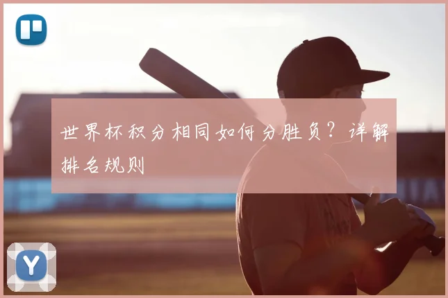 世界杯积分相同如何分胜负？详解排名规则