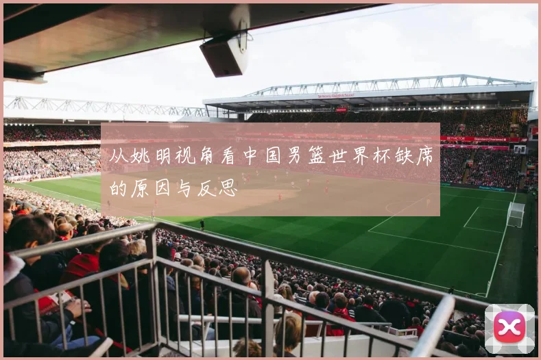 从姚明视角看中国男篮世界杯缺席的原因与反思