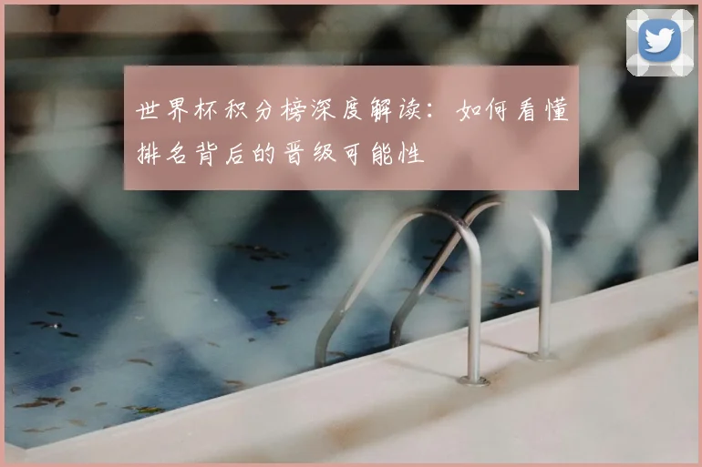 世界杯积分榜深度解读：如何看懂排名背后的晋级可能性