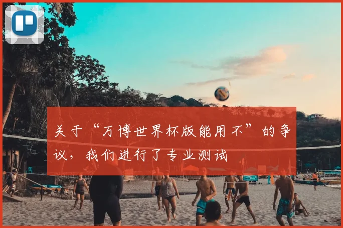 关于“万博世界杯版能用不”的争议，我们进行了专业测试