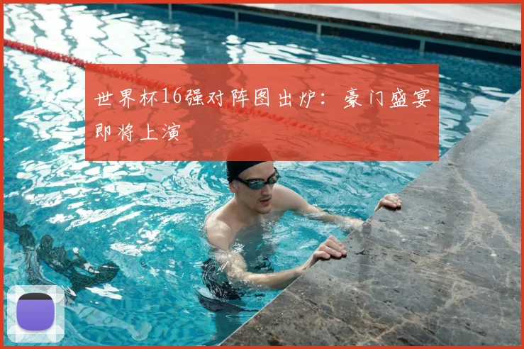 世界杯16强对阵图出炉：豪门盛宴即将上演