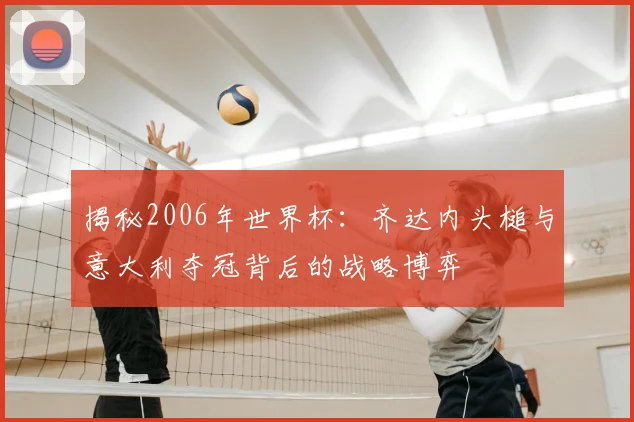 揭秘2006年世界杯：齐达内头槌与意大利夺冠背后的战略博弈