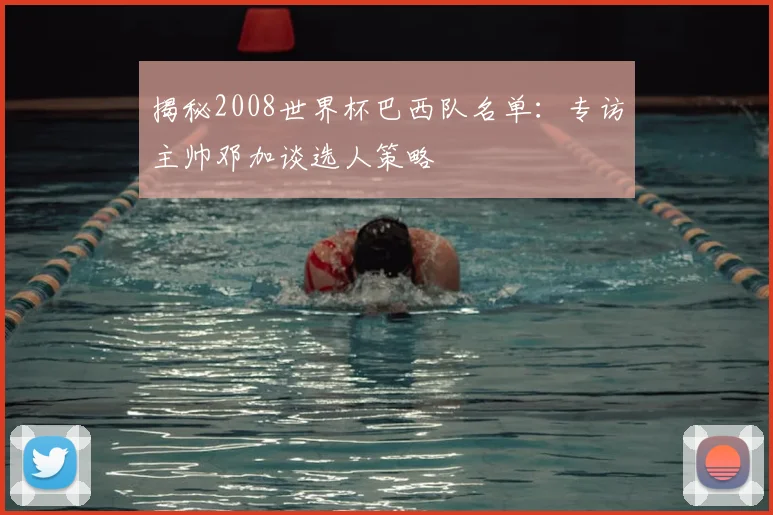 揭秘2008世界杯巴西队名单：专访主帅邓加谈选人策略