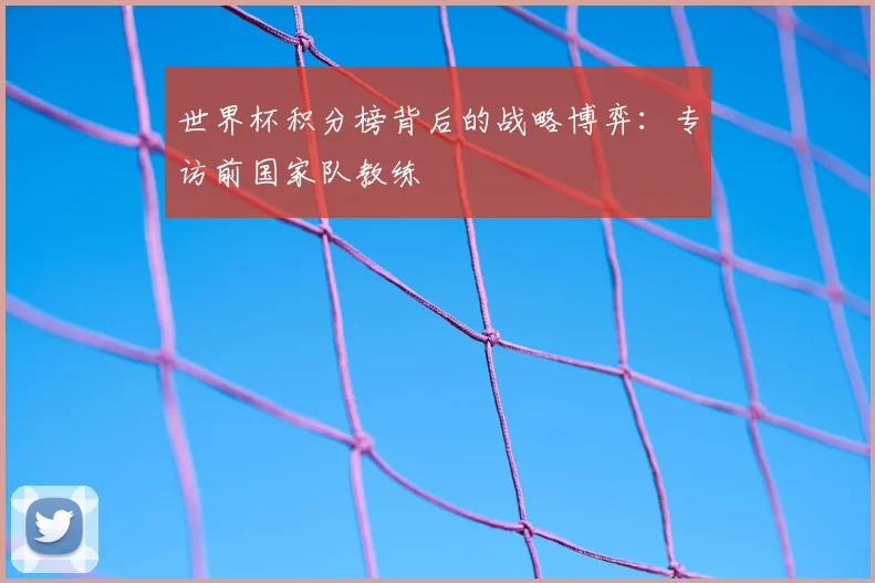世界杯积分榜背后的战略博弈：专访前国家队教练