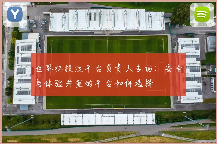 世界杯投注平台负责人专访:安全与体验并重的平台如何选择