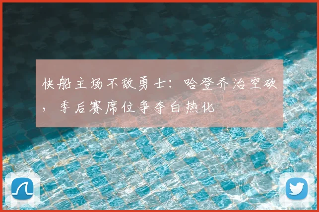 快船主场不敌勇士：哈登乔治空砍，季后赛席位争夺白热化
