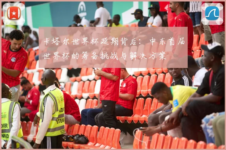 卡塔尔世界杯延期背后：中东首届世界杯的筹备挑战与解决方案