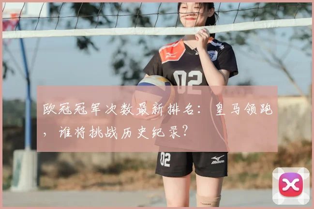 欧冠冠军次数最新排名：皇马领跑，谁将挑战历史纪录？