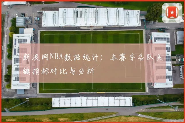 新浪网NBA数据统计：本赛季各队关键指标对比与分析