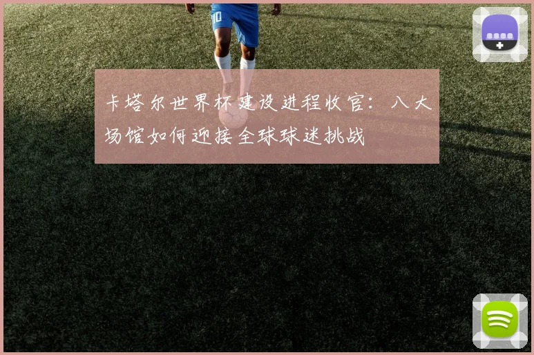 卡塔尔世界杯建设进程收官：八大场馆如何迎接全球球迷挑战