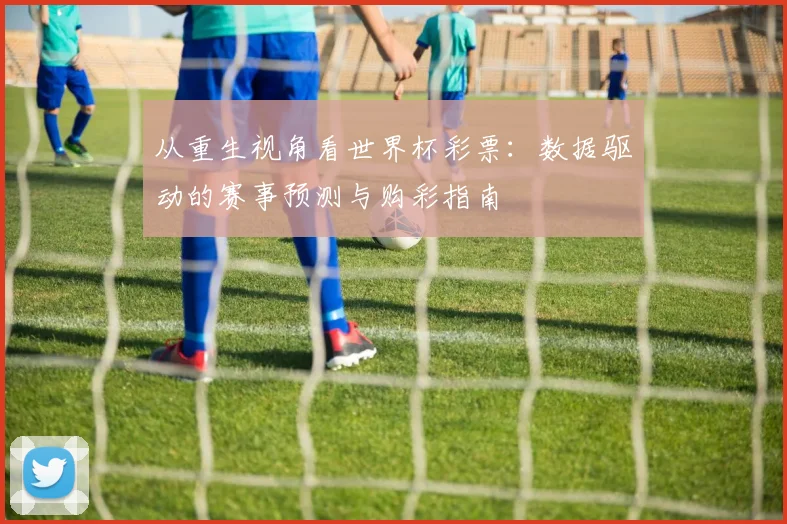 从重生视角看世界杯彩票：数据驱动的赛事预测与购彩指南