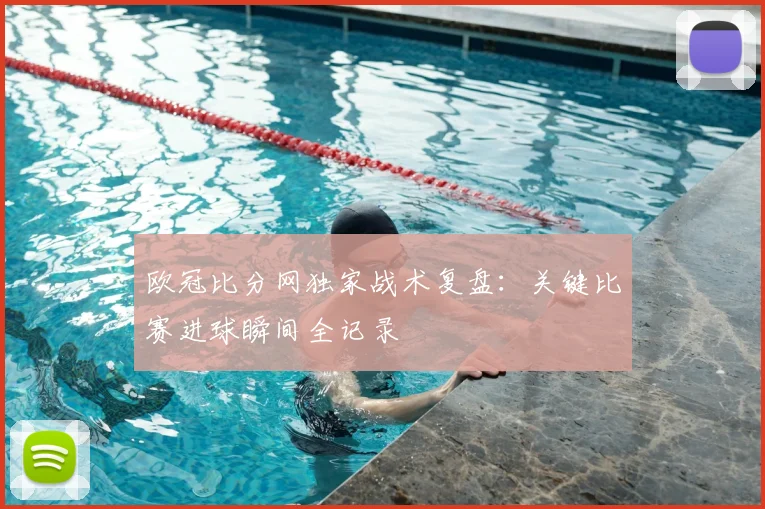 欧冠比分网独家战术复盘：关键比赛进球瞬间全记录