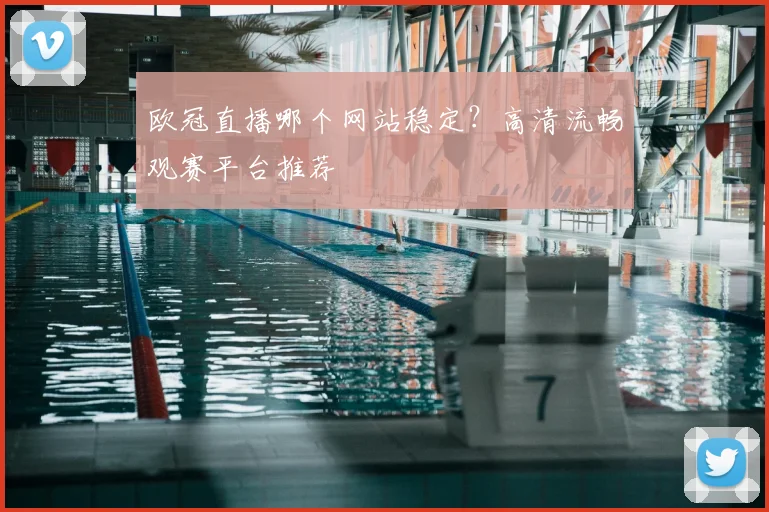 欧冠直播哪个网站稳定？高清流畅观赛平台推荐