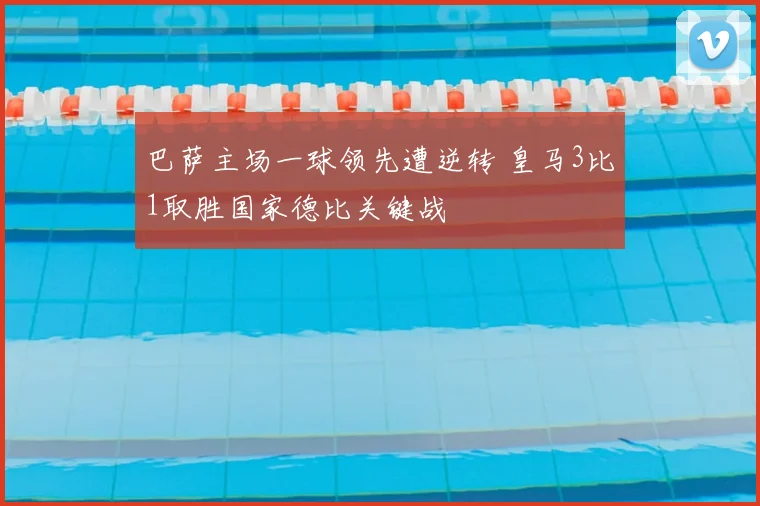 巴萨主场一球领先遭逆转 皇马3比1取胜国家德比关键战