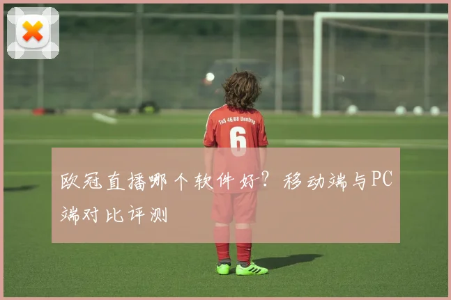 欧冠直播哪个软件好？移动端与PC端对比评测