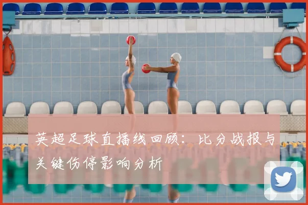 英超足球直播线回顾：比分战报与关键伤停影响分析