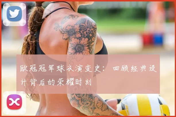 欧冠冠军球衣演变史：回顾经典设计背后的荣耀时刻